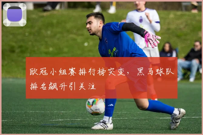 欧冠小组赛排行榜突变，黑马球队排名飙升引关注