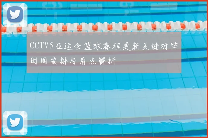 CCTV5亚运会篮球赛程更新关键对阵时间安排与看点解析