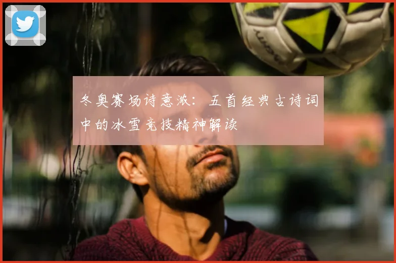 冬奥赛场诗意浓:五首经典古诗词中的冰雪竞技精神解读