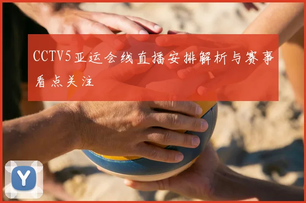 CCTV5亚运会线直播安排解析与赛事看点关注