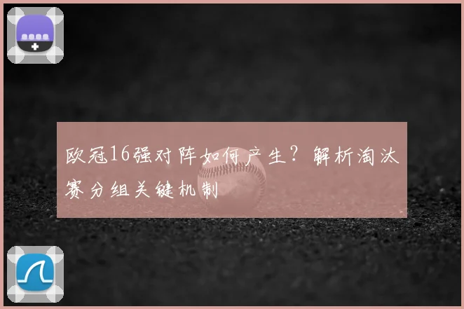 欧冠16强对阵如何产生?解析淘汰赛分组关键机制