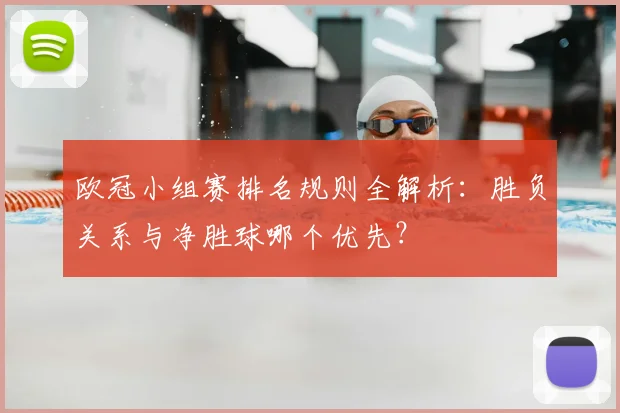 欧冠小组赛排名规则全解析:胜负关系与净胜球哪个优先?