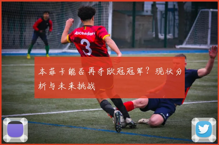 本菲卡能否再夺欧冠冠军?现状分析与未来挑战