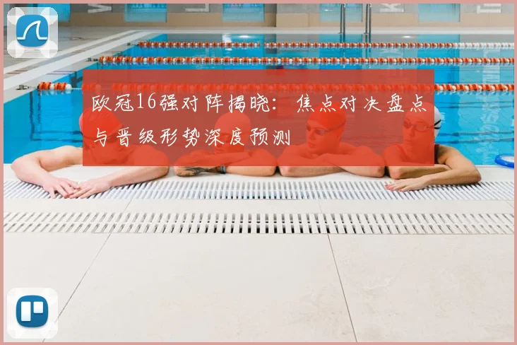 欧冠16强对阵揭晓:焦点对决盘点与晋级形势深度预测