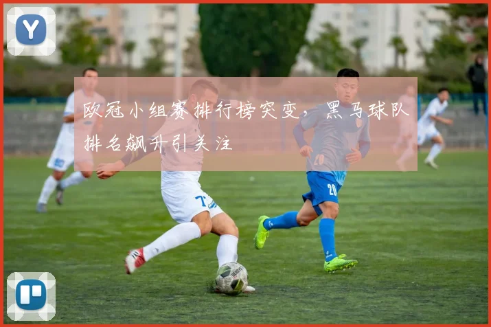 欧冠小组赛排行榜突变，黑马球队排名飙升引关注