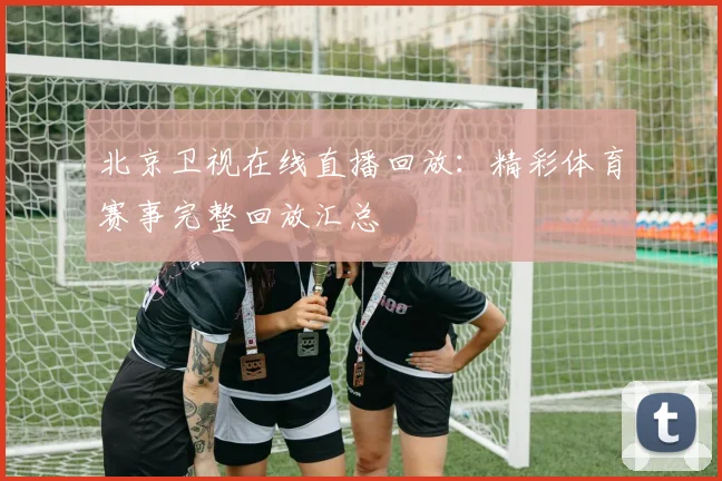 北京卫视在线直播回放:精彩体育赛事完整回放汇总