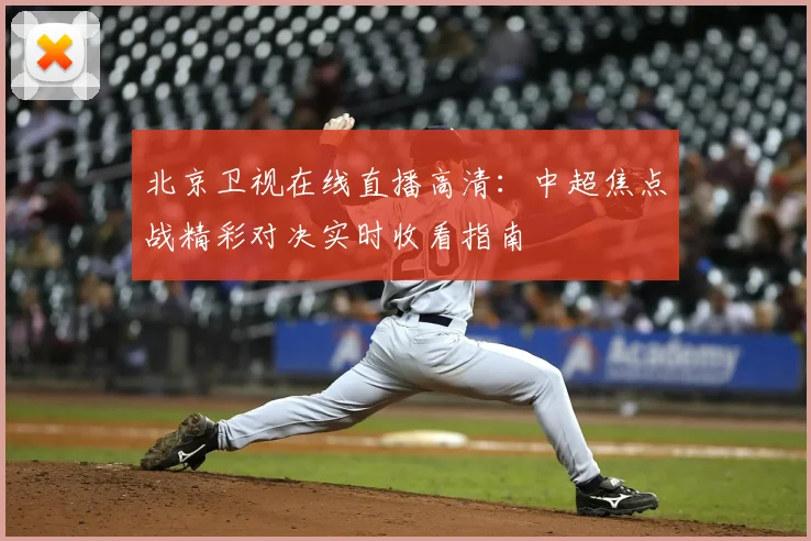 北京卫视在线直播高清：中超焦点战精彩对决实时收看指南