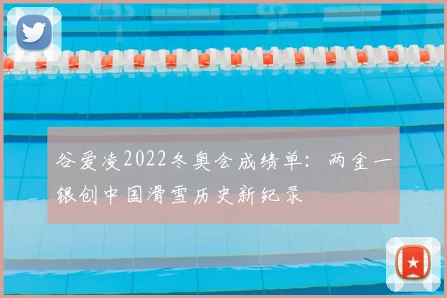 谷爱凌2022冬奥会成绩单:两金一银创中国滑雪历史新纪录
