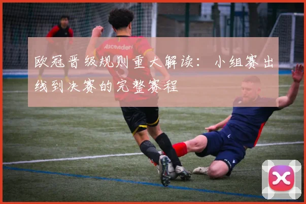欧冠晋级规则重大解读:小组赛出线到决赛的完整赛程